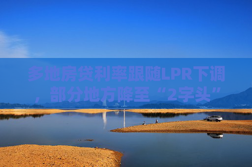 多地房贷利率跟随LPR下调，部分地方降至“2字头”