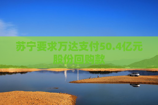 苏宁要求万达支付50.4亿元股份回购款