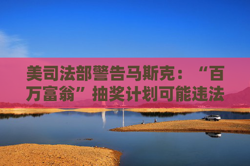 美司法部警告马斯克：“百万富翁”抽奖计划可能违法！