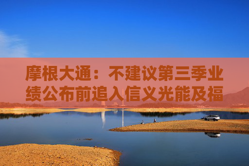 摩根大通：不建议第三季业绩公布前追入信义光能及福莱特玻璃