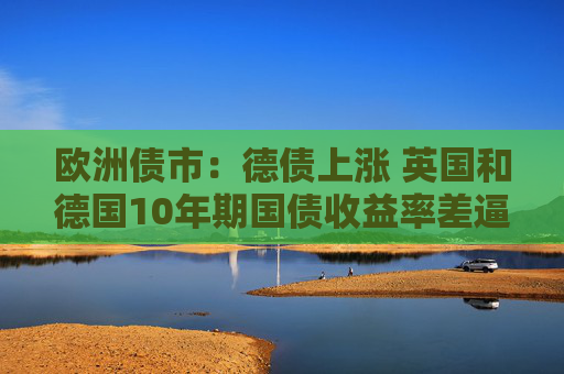 欧洲债市：德债上涨 英国和德国10年期国债收益率差逼近200基点