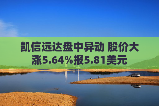 凯信远达盘中异动 股价大涨5.64%报5.81美元