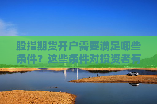 股指期货开户需要满足哪些条件？这些条件对投资者有何影响？