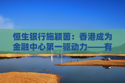 恒生银行施颖茵：香港成为金融中心第一驱动力——有非常透明和开放的市场
