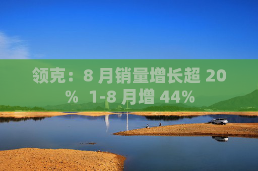 领克：8 月销量增长超 20%  1-8 月增 44%