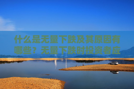 什么是无量下跌及其原因有哪些？无量下跌时投资者应如何应对？