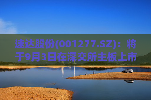速达股份(001277.SZ)：将于9月3日在深交所主板上市