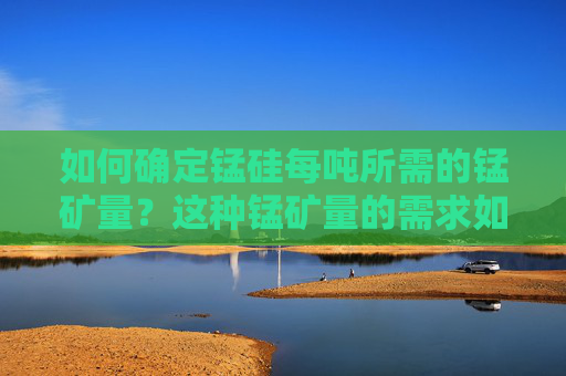 如何确定锰硅每吨所需的锰矿量？这种锰矿量的需求如何影响市场供应？