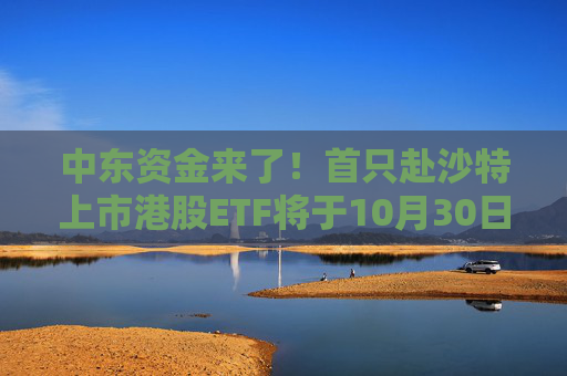 中东资金来了！首只赴沙特上市港股ETF将于10月30日上市