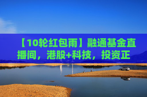 【10轮红包雨】融通基金直播间，港股+科技，投资正当时！