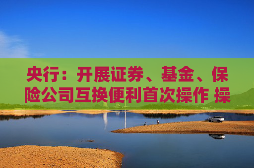 央行：开展证券、基金、保险公司互换便利首次操作 操作金额500亿元