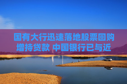 国有大行迅速落地股票回购增持贷款 中国银行已与近百家上市公司达成意向