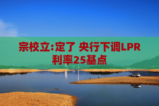 宗校立:定了 央行下调LPR利率25基点