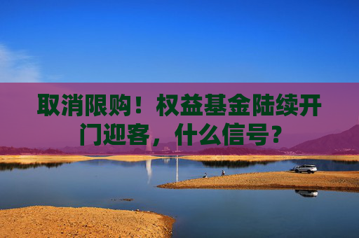 取消限购！权益基金陆续开门迎客，什么信号？