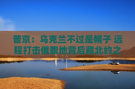 普京：乌克兰不过是幌子 远程打击俄腹地背后藏北约之手