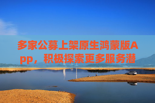 多家公募上架原生鸿蒙版App，积极探索更多服务潜能