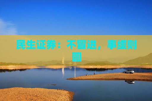 民生证券：不冒进，事缓则圆