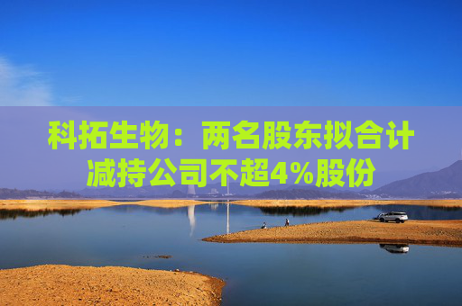 科拓生物：两名股东拟合计减持公司不超4%股份