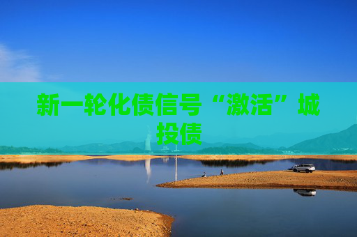 新一轮化债信号“激活”城投债