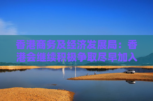 香港商务及经济发展局：香港会继续积极争取尽早加入RCEP