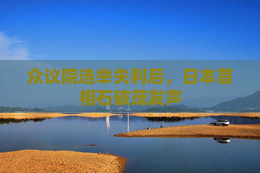 众议院选举失利后，日本首相石破茂发声