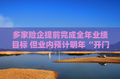 多家险企提前完成全年业绩目标 但业内预计明年“开门红”成色不佳