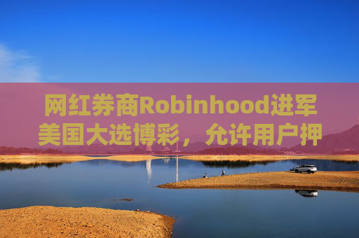 网红券商Robinhood进军美国大选博彩，允许用户押注哈里斯或特朗普的合约