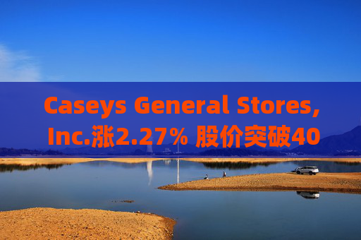 Caseys General Stores, Inc.涨2.27% 股价突破400美元大关