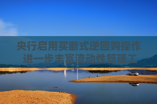 央行启用买断式逆回购操作 进一步丰富流动性管理工具