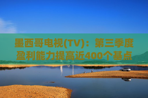 墨西哥电视(TV)：第三季度盈利能力提高近400个基点，电缆投资约2.9亿美元同比下降38%