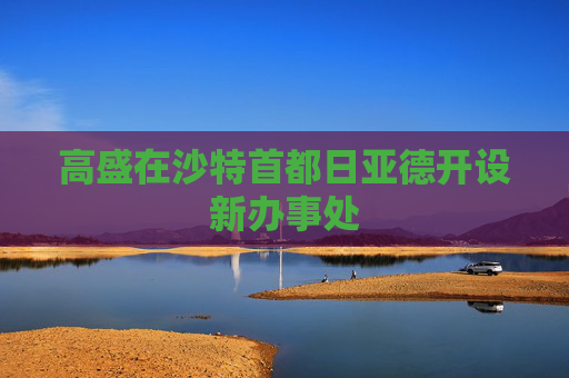 高盛在沙特首都日亚德开设新办事处