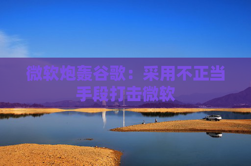 微软炮轰谷歌：采用不正当手段打击微软