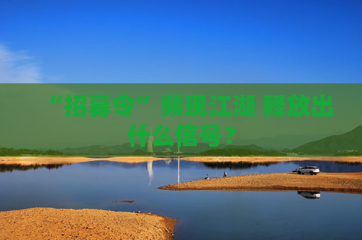 “招募令”频现江湖 释放出什么信号？