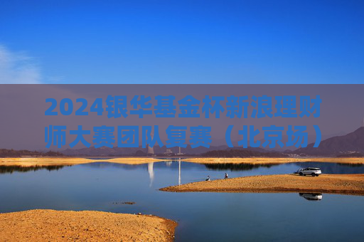 2024银华基金杯新浪理财师大赛团队复赛（北京场）精彩花絮