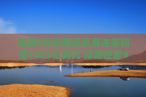 美国9月份商品贸易逆差初值1082亿美元 预期逆差960亿美元
