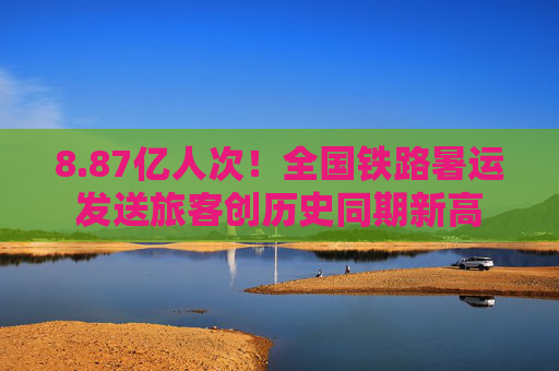 8.87亿人次！全国铁路暑运发送旅客创历史同期新高