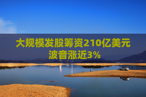 大规模发股筹资210亿美元 波音涨近3%