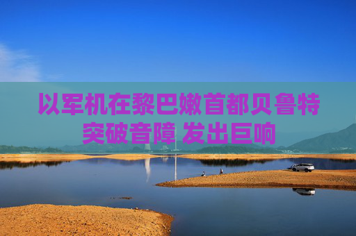以军机在黎巴嫩首都贝鲁特突破音障 发出巨响