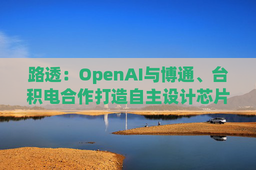 路透：OpenAI与博通、台积电合作打造自主设计芯片