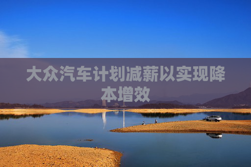 大众汽车计划减薪以实现降本增效