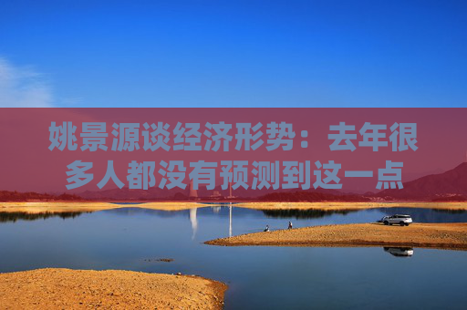 姚景源谈经济形势：去年很多人都没有预测到这一点