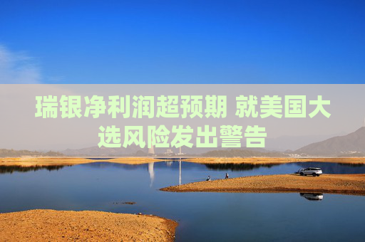 瑞银净利润超预期 就美国大选风险发出警告