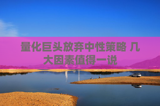 量化巨头放弃中性策略 几大因素值得一说