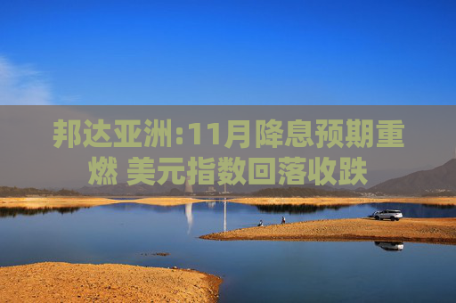 邦达亚洲:11月降息预期重燃 美元指数回落收跌