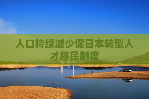 人口持续减少促日本转型人才移民制度