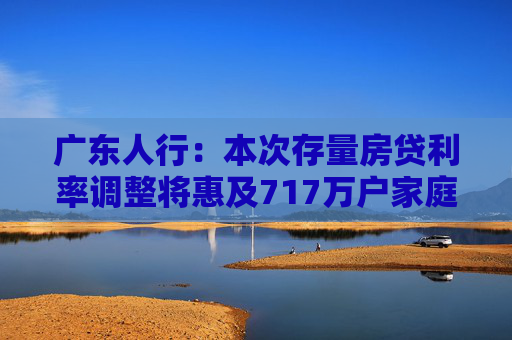 广东人行：本次存量房贷利率调整将惠及717万户家庭 平均每年减少利息支出约290亿元
