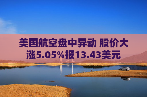 美国航空盘中异动 股价大涨5.05%报13.43美元