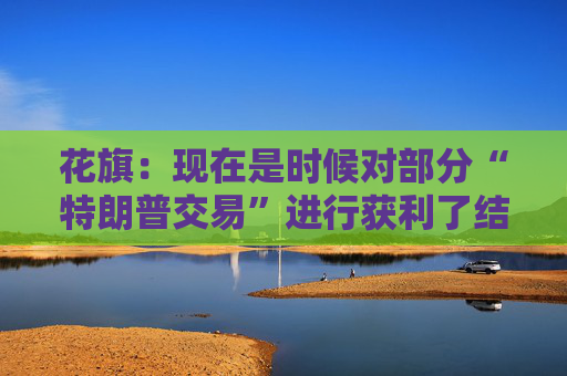 花旗：现在是时候对部分“特朗普交易”进行获利了结
