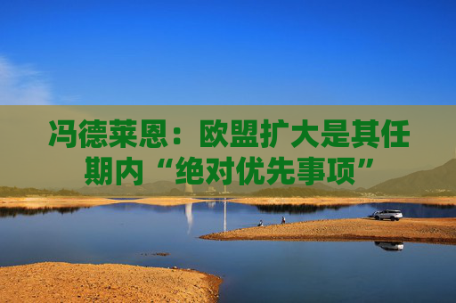 冯德莱恩：欧盟扩大是其任期内“绝对优先事项”