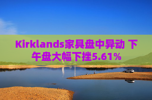 Kirklands家具盘中异动 下午盘大幅下挫5.61%